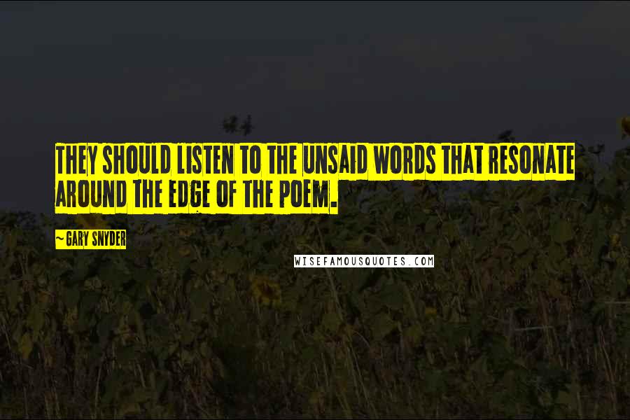 Gary Snyder Quotes: They should listen to the unsaid words that resonate around the edge of the poem.