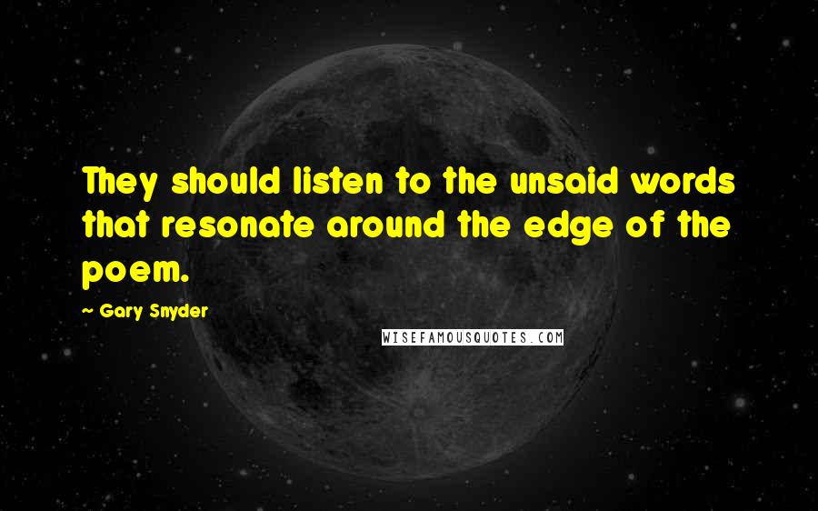 Gary Snyder Quotes: They should listen to the unsaid words that resonate around the edge of the poem.