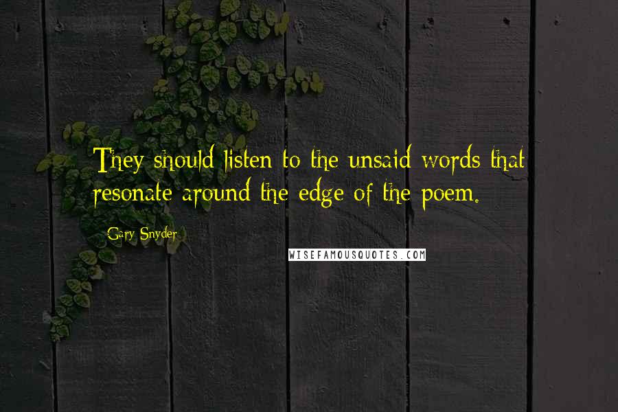 Gary Snyder Quotes: They should listen to the unsaid words that resonate around the edge of the poem.
