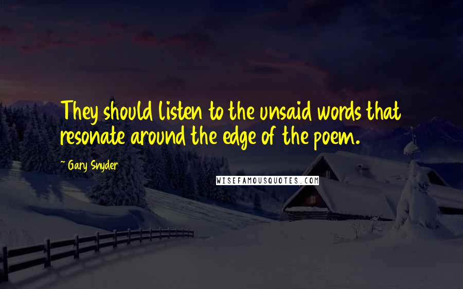 Gary Snyder Quotes: They should listen to the unsaid words that resonate around the edge of the poem.