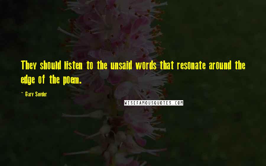 Gary Snyder Quotes: They should listen to the unsaid words that resonate around the edge of the poem.
