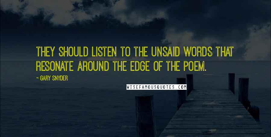 Gary Snyder Quotes: They should listen to the unsaid words that resonate around the edge of the poem.