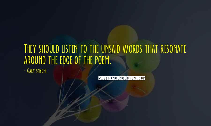 Gary Snyder Quotes: They should listen to the unsaid words that resonate around the edge of the poem.