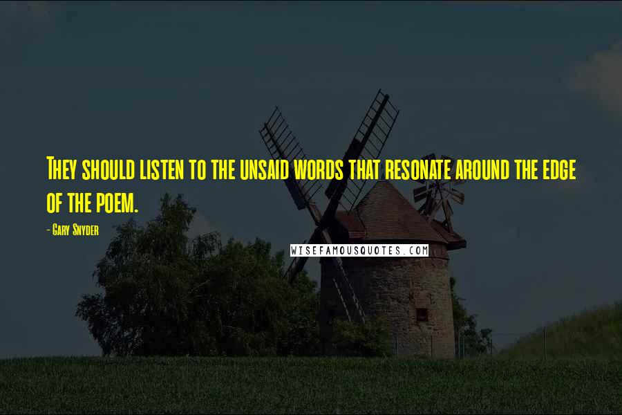 Gary Snyder Quotes: They should listen to the unsaid words that resonate around the edge of the poem.