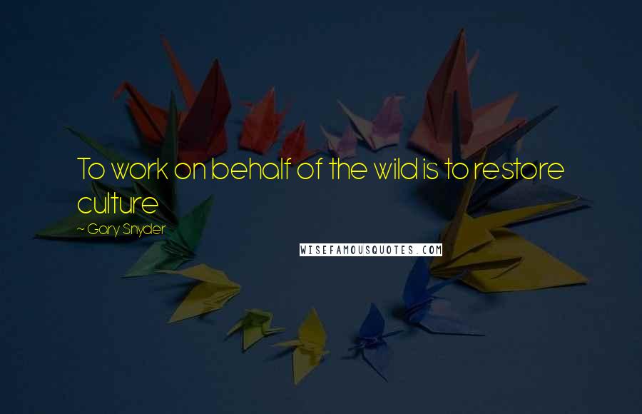 Gary Snyder Quotes: To work on behalf of the wild is to restore culture