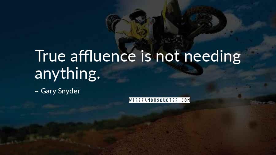 Gary Snyder Quotes: True affluence is not needing anything.