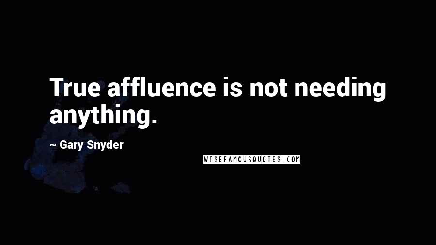 Gary Snyder Quotes: True affluence is not needing anything.