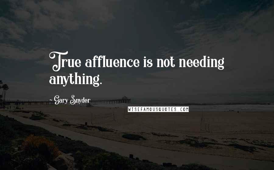 Gary Snyder Quotes: True affluence is not needing anything.