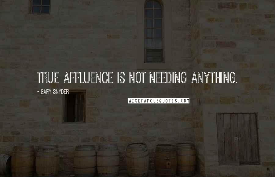 Gary Snyder Quotes: True affluence is not needing anything.