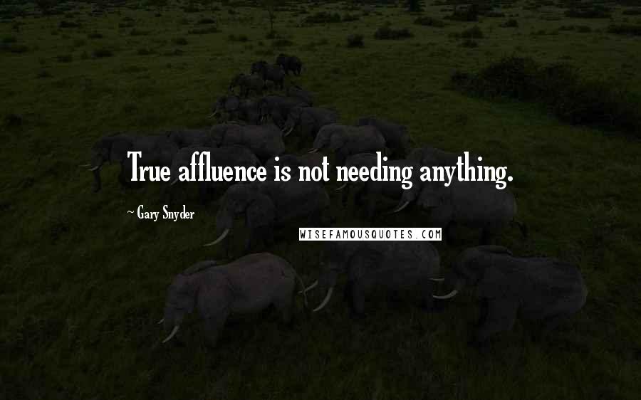 Gary Snyder Quotes: True affluence is not needing anything.