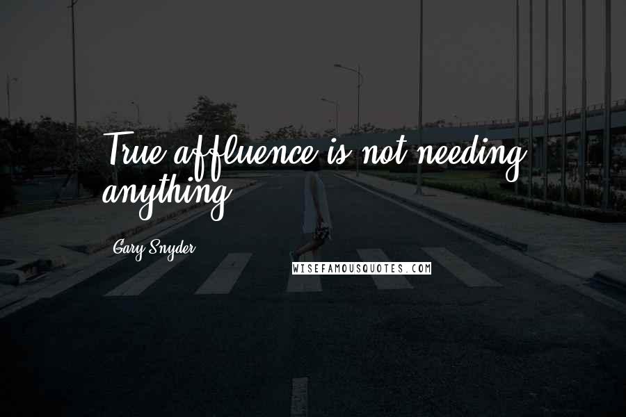 Gary Snyder Quotes: True affluence is not needing anything.