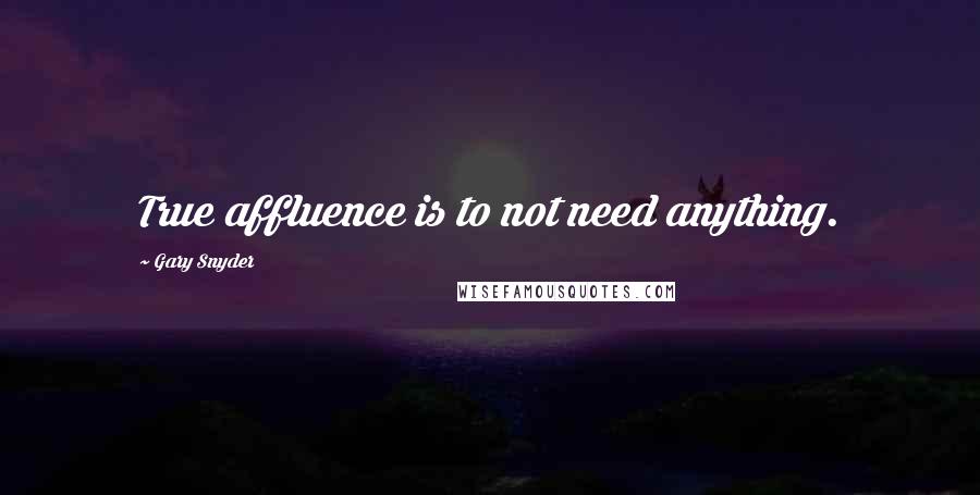Gary Snyder Quotes: True affluence is to not need anything.