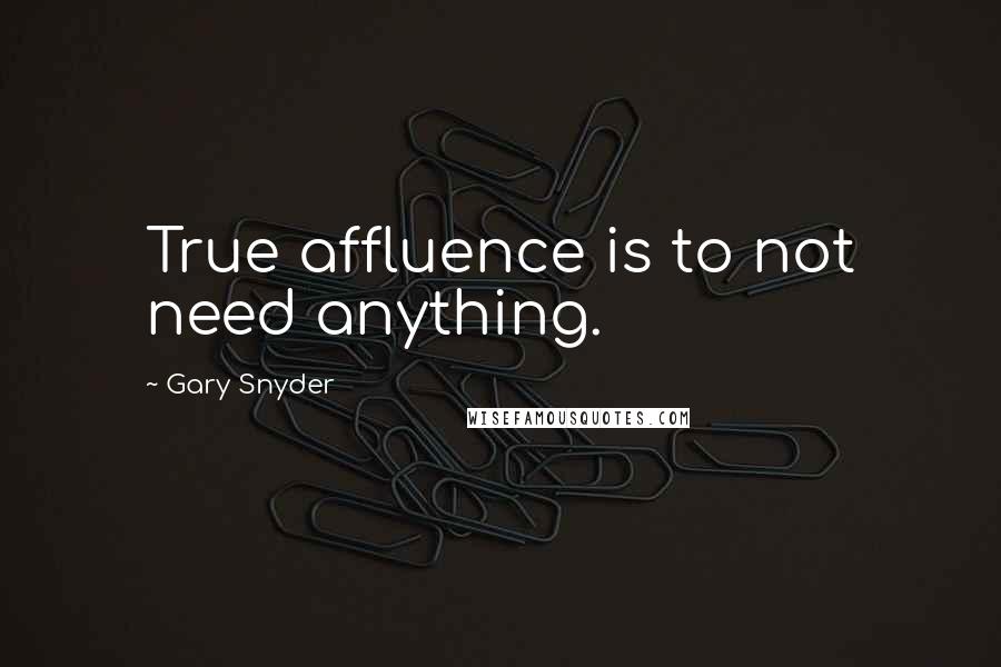 Gary Snyder Quotes: True affluence is to not need anything.