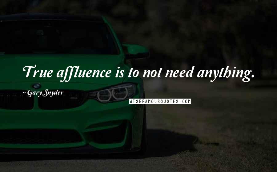 Gary Snyder Quotes: True affluence is to not need anything.