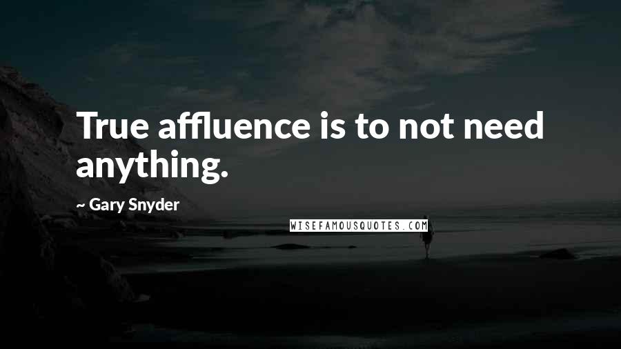 Gary Snyder Quotes: True affluence is to not need anything.