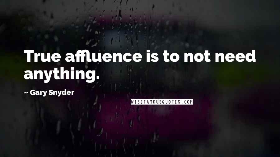 Gary Snyder Quotes: True affluence is to not need anything.