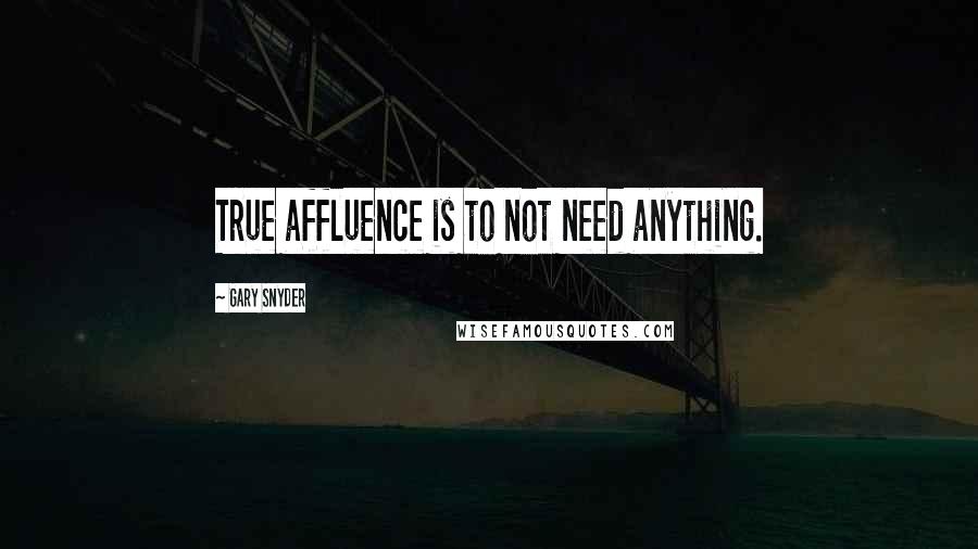 Gary Snyder Quotes: True affluence is to not need anything.