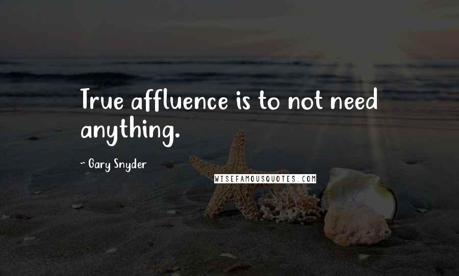Gary Snyder Quotes: True affluence is to not need anything.