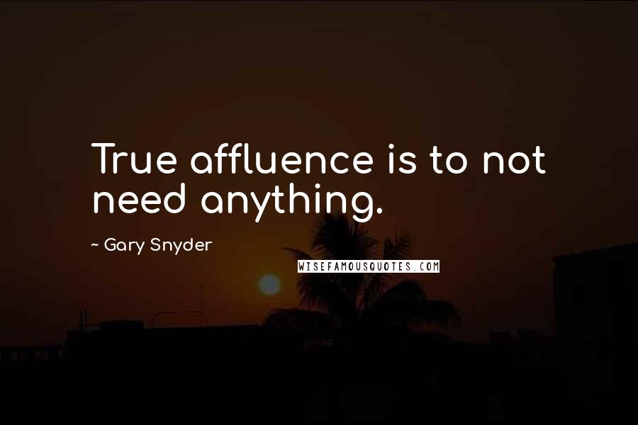 Gary Snyder Quotes: True affluence is to not need anything.