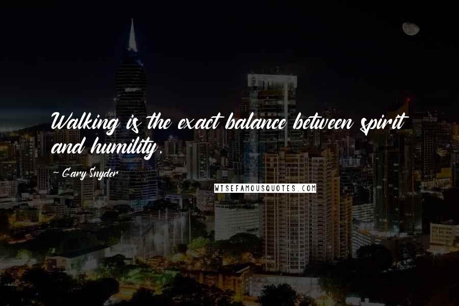 Gary Snyder Quotes: Walking is the exact balance between spirit and humility.