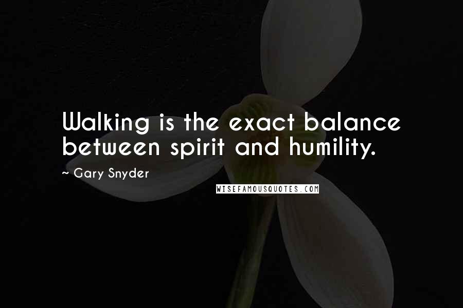 Gary Snyder Quotes: Walking is the exact balance between spirit and humility.