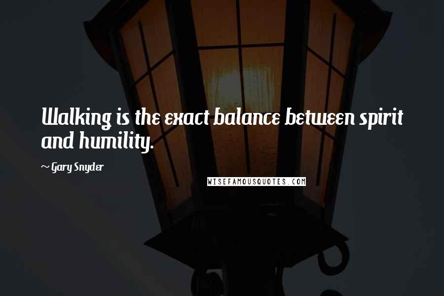 Gary Snyder Quotes: Walking is the exact balance between spirit and humility.