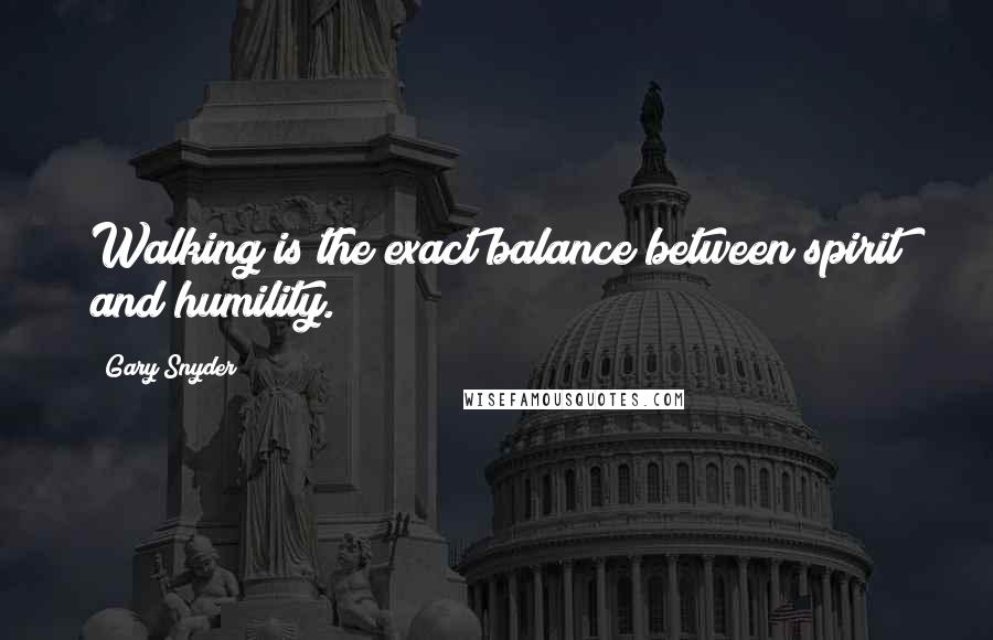 Gary Snyder Quotes: Walking is the exact balance between spirit and humility.