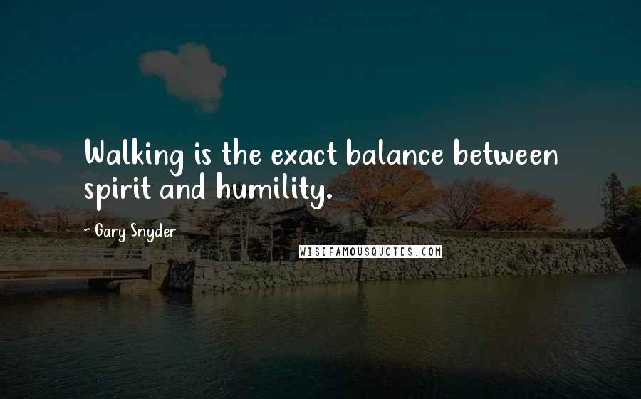 Gary Snyder Quotes: Walking is the exact balance between spirit and humility.