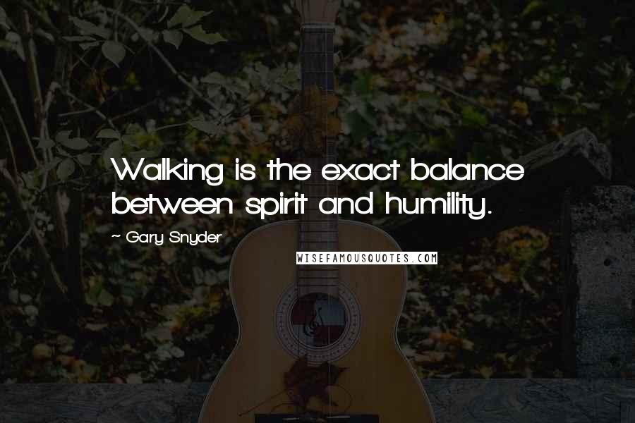 Gary Snyder Quotes: Walking is the exact balance between spirit and humility.