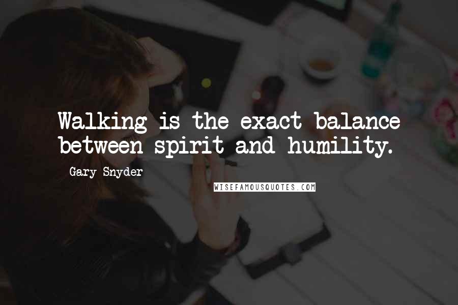 Gary Snyder Quotes: Walking is the exact balance between spirit and humility.