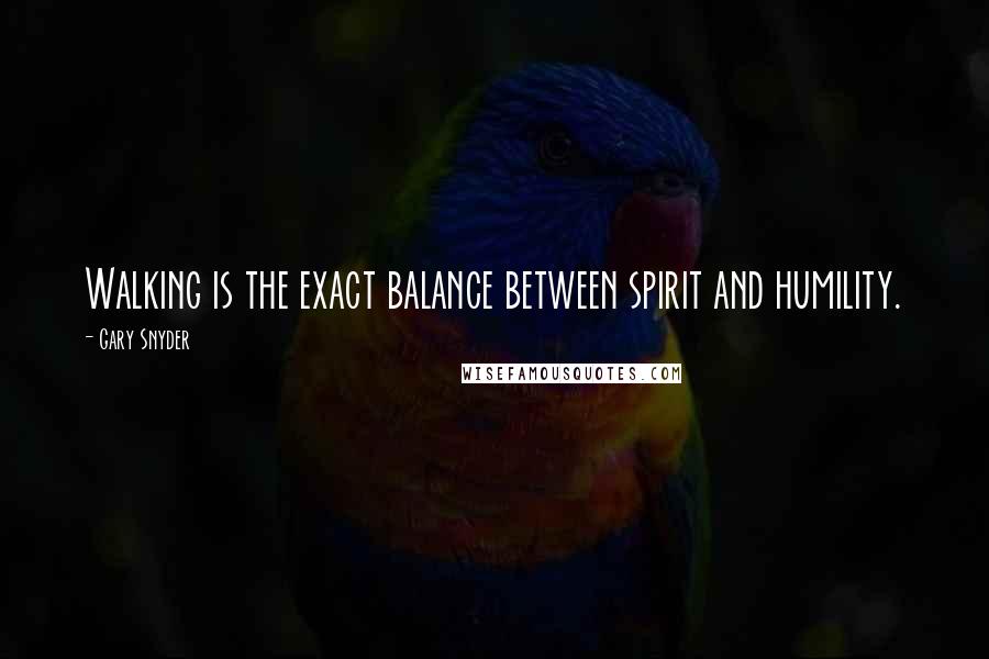 Gary Snyder Quotes: Walking is the exact balance between spirit and humility.