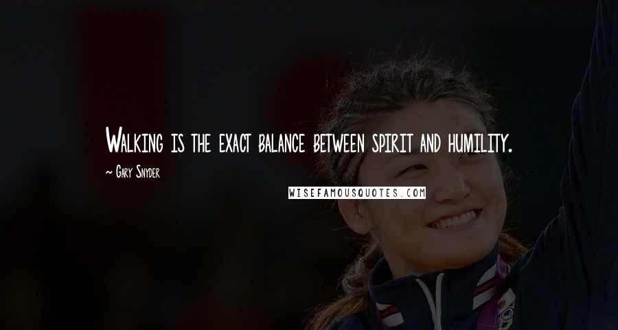 Gary Snyder Quotes: Walking is the exact balance between spirit and humility.