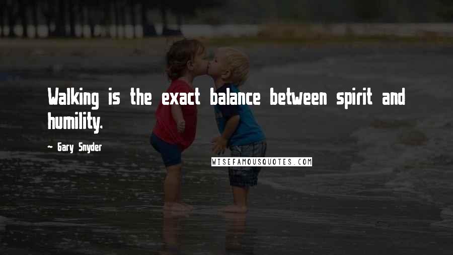 Gary Snyder Quotes: Walking is the exact balance between spirit and humility.