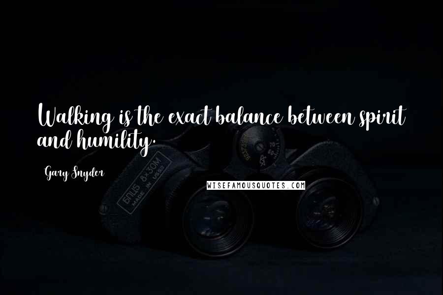 Gary Snyder Quotes: Walking is the exact balance between spirit and humility.