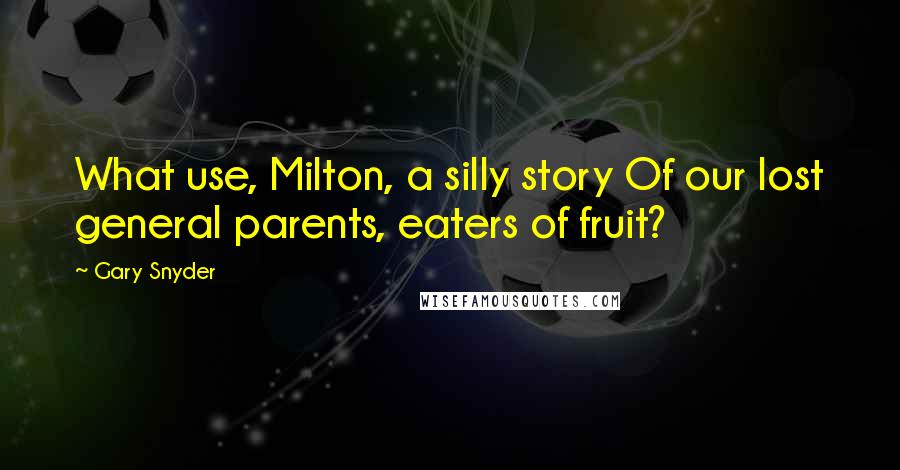 Gary Snyder Quotes: What use, Milton, a silly story Of our lost general parents, eaters of fruit?