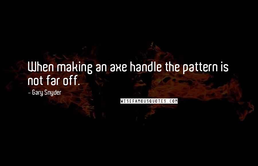 Gary Snyder Quotes: When making an axe handle the pattern is not far off.