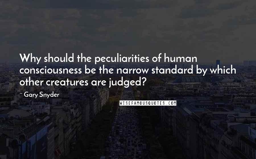 Gary Snyder Quotes: Why should the peculiarities of human consciousness be the narrow standard by which other creatures are judged?