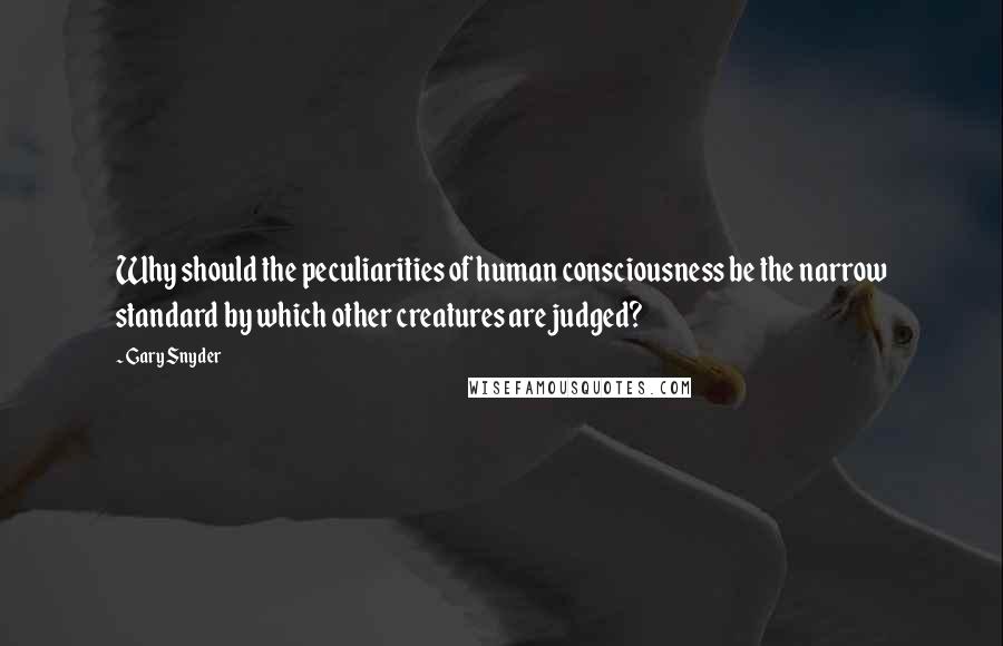 Gary Snyder Quotes: Why should the peculiarities of human consciousness be the narrow standard by which other creatures are judged?