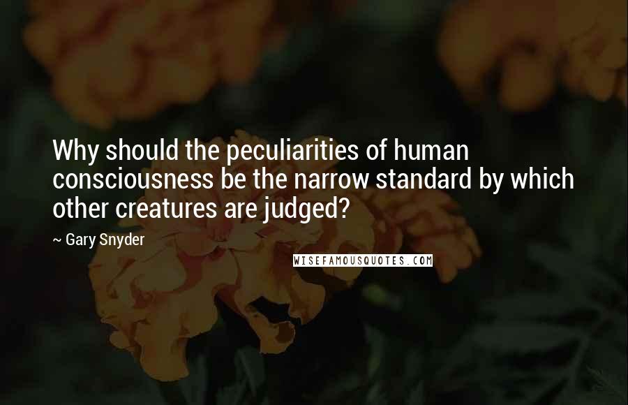 Gary Snyder Quotes: Why should the peculiarities of human consciousness be the narrow standard by which other creatures are judged?