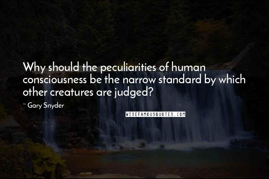 Gary Snyder Quotes: Why should the peculiarities of human consciousness be the narrow standard by which other creatures are judged?