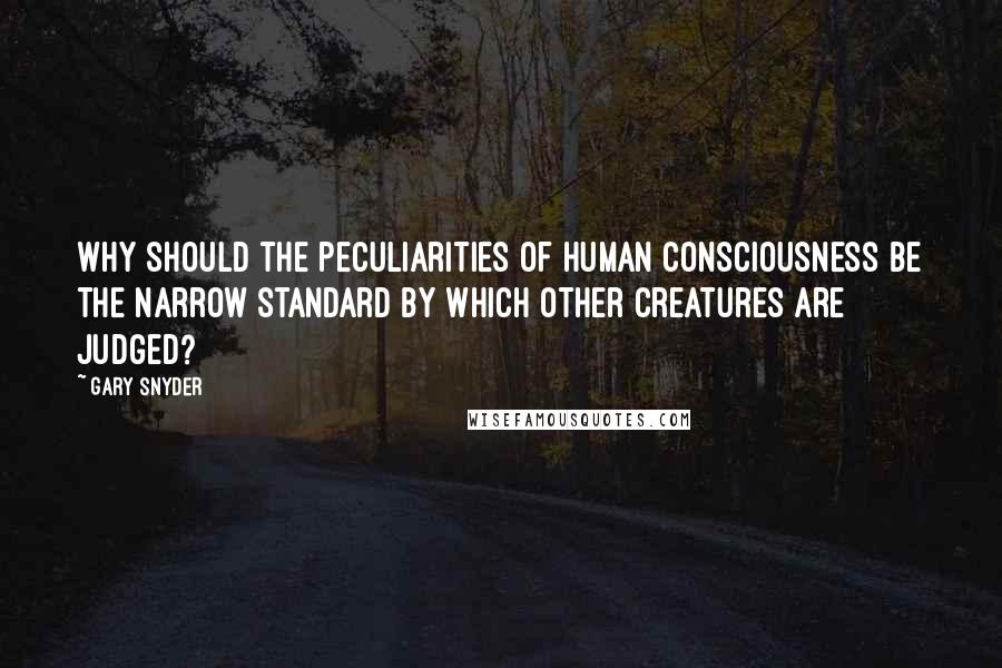 Gary Snyder Quotes: Why should the peculiarities of human consciousness be the narrow standard by which other creatures are judged?