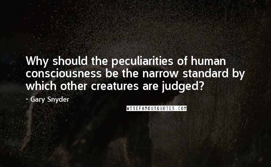 Gary Snyder Quotes: Why should the peculiarities of human consciousness be the narrow standard by which other creatures are judged?