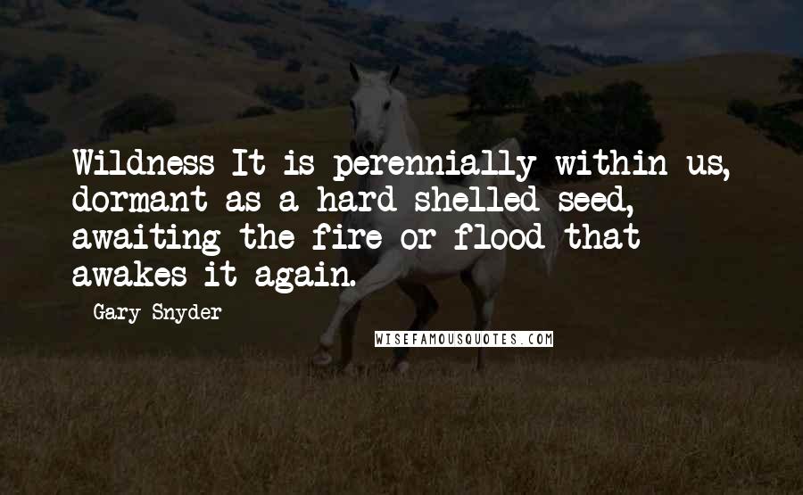 Gary Snyder Quotes: Wildness It is perennially within us, dormant as a hard-shelled seed, awaiting the fire or flood that awakes it again.