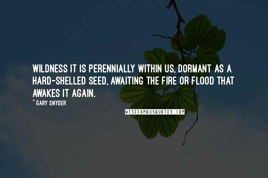 Gary Snyder Quotes: Wildness It is perennially within us, dormant as a hard-shelled seed, awaiting the fire or flood that awakes it again.