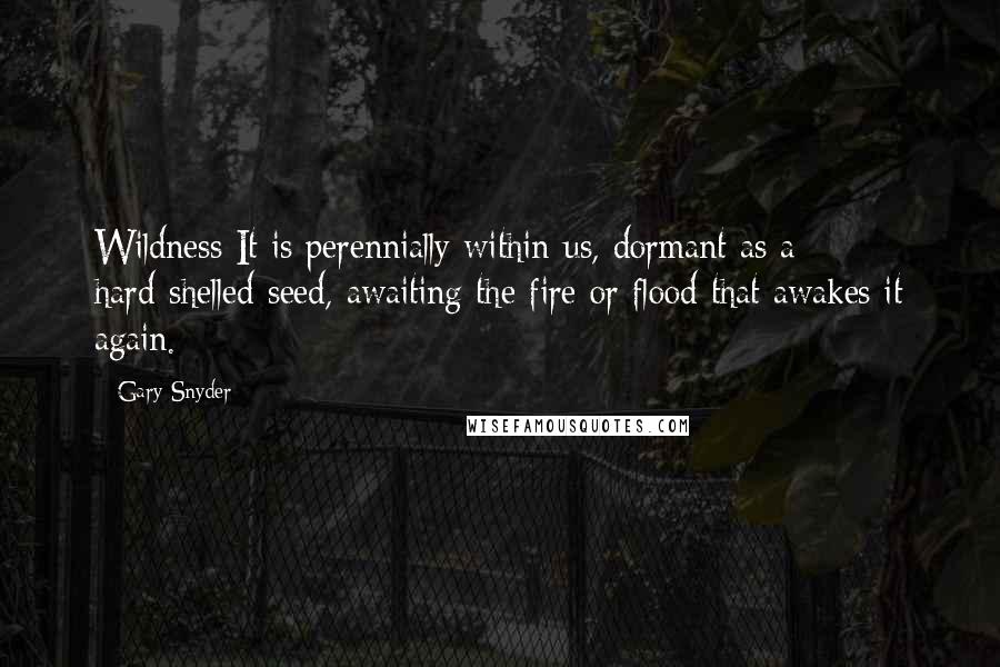 Gary Snyder Quotes: Wildness It is perennially within us, dormant as a hard-shelled seed, awaiting the fire or flood that awakes it again.