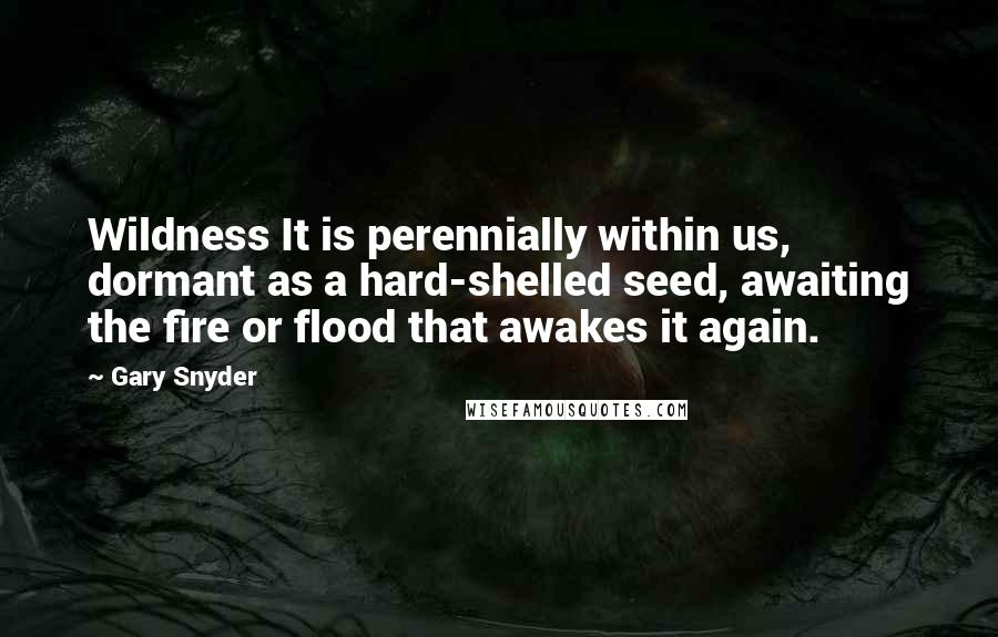 Gary Snyder Quotes: Wildness It is perennially within us, dormant as a hard-shelled seed, awaiting the fire or flood that awakes it again.