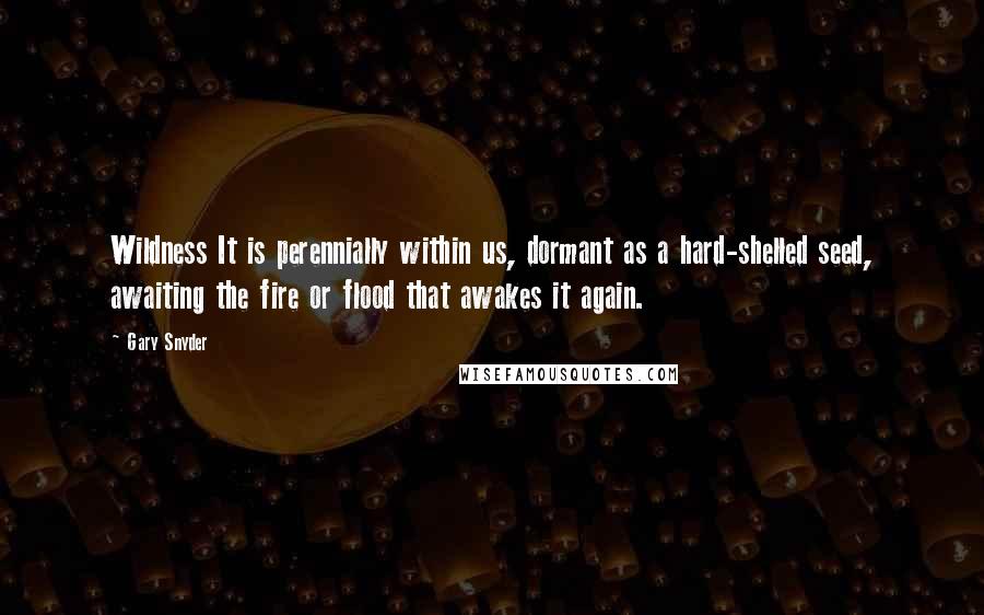 Gary Snyder Quotes: Wildness It is perennially within us, dormant as a hard-shelled seed, awaiting the fire or flood that awakes it again.