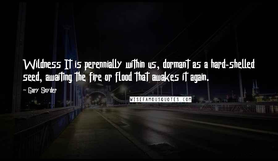 Gary Snyder Quotes: Wildness It is perennially within us, dormant as a hard-shelled seed, awaiting the fire or flood that awakes it again.