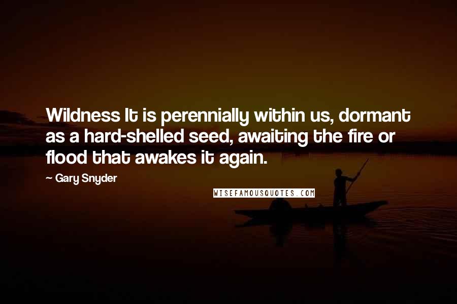 Gary Snyder Quotes: Wildness It is perennially within us, dormant as a hard-shelled seed, awaiting the fire or flood that awakes it again.