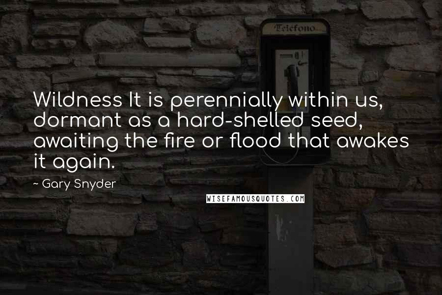Gary Snyder Quotes: Wildness It is perennially within us, dormant as a hard-shelled seed, awaiting the fire or flood that awakes it again.